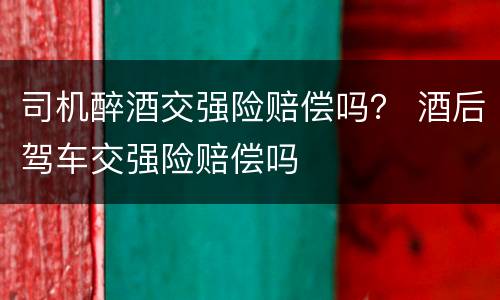 司机醉酒交强险赔偿吗？ 酒后驾车交强险赔偿吗
