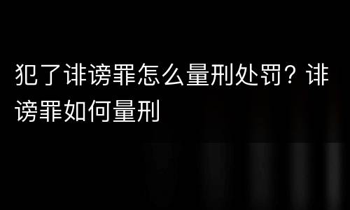 犯了诽谤罪怎么量刑处罚? 诽谤罪如何量刑