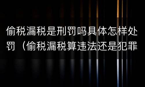 偷税漏税是刑罚吗具体怎样处罚（偷税漏税算违法还是犯罪）