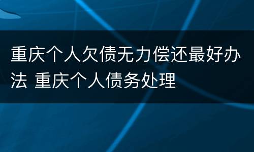 重庆个人欠债无力偿还最好办法 重庆个人债务处理