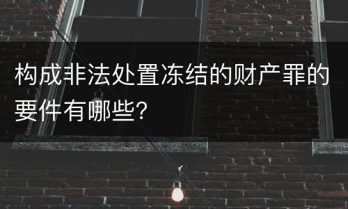 构成非法处置冻结的财产罪的要件有哪些？