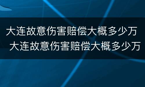 大连故意伤害赔偿大概多少万 大连故意伤害赔偿大概多少万元
