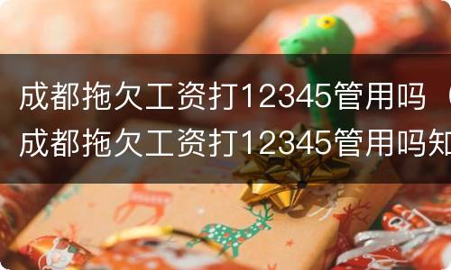 成都拖欠工资打12345管用吗（成都拖欠工资打12345管用吗知乎）