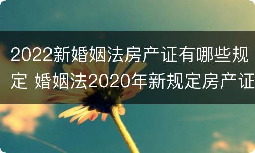 2022新婚姻法房产证有哪些规定 婚姻法2020年新规定房产证