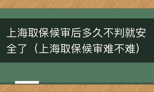 上海取保候审后多久不判就安全了（上海取保候审难不难）