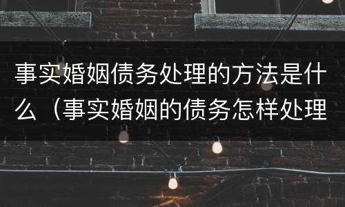 事实婚姻债务处理的方法是什么（事实婚姻的债务怎样处理）