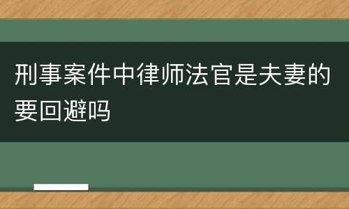 刑事案件中律师法官是夫妻的要回避吗