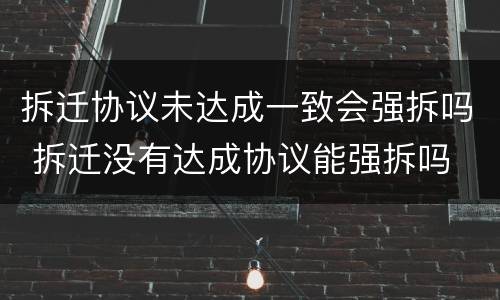 拆迁协议未达成一致会强拆吗 拆迁没有达成协议能强拆吗