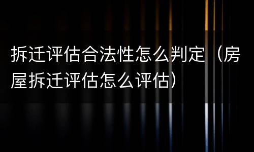 拆迁评估合法性怎么判定（房屋拆迁评估怎么评估）