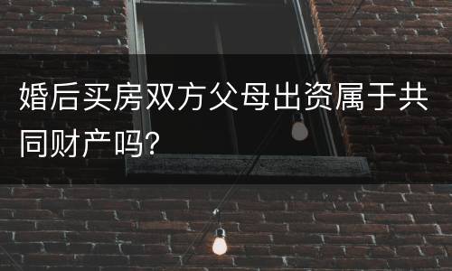 婚后买房双方父母出资属于共同财产吗？