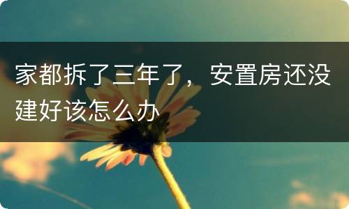 家都拆了三年了，安置房还没建好该怎么办