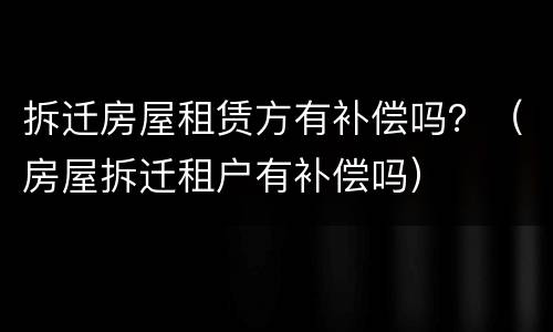 拆迁房屋租赁方有补偿吗？（房屋拆迁租户有补偿吗）