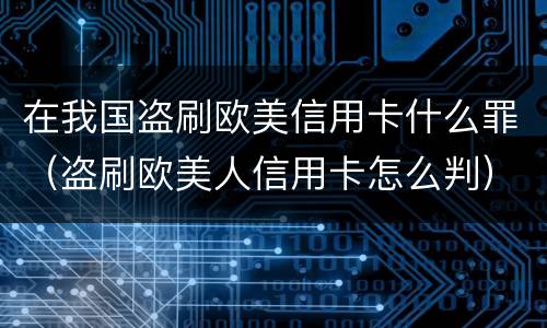 在我国盗刷欧美信用卡什么罪（盗刷欧美人信用卡怎么判）