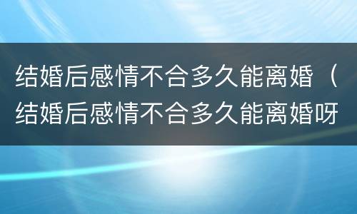 结婚后感情不合多久能离婚（结婚后感情不合多久能离婚呀）