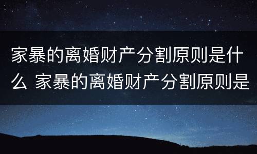 家暴的离婚财产分割原则是什么 家暴的离婚财产分割原则是什么呢