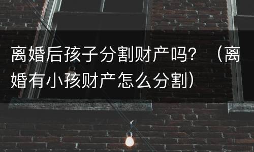 离婚后孩子分割财产吗？（离婚有小孩财产怎么分割）