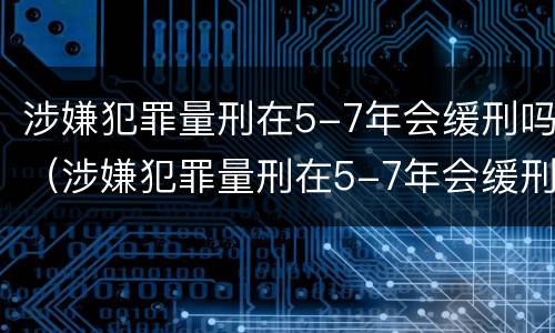 涉嫌犯罪量刑在5-7年会缓刑吗（涉嫌犯罪量刑在5-7年会缓刑吗）