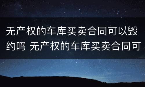 无产权的车库买卖合同可以毁约吗 无产权的车库买卖合同可以毁约吗怎么办