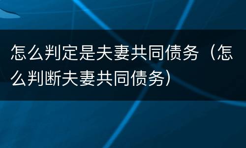 怎么判定是夫妻共同债务（怎么判断夫妻共同债务）