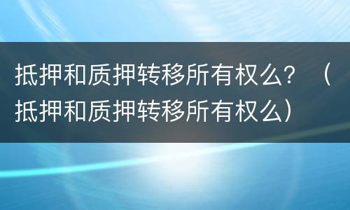 抵押和质押转移所有权么？（抵押和质押转移所有权么）