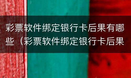 彩票软件绑定银行卡后果有哪些（彩票软件绑定银行卡后果有哪些问题）