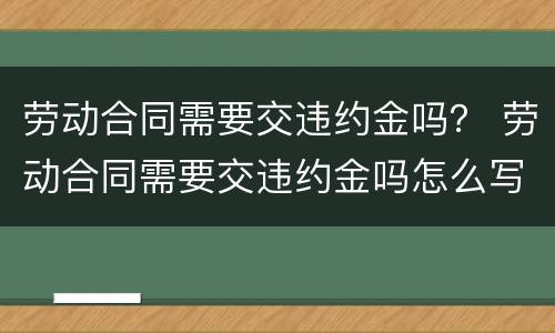 劳动合同需要交违约金吗？ 劳动合同需要交违约金吗怎么写
