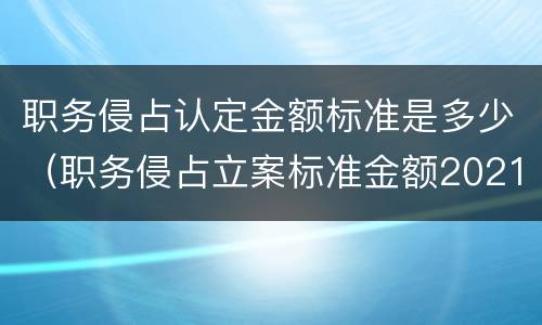 职务侵占认定金额标准是多少（职务侵占立案标准金额2021）