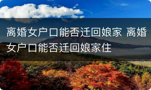 离婚女户口能否迁回娘家 离婚女户口能否迁回娘家住