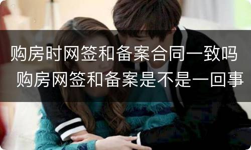 购房时网签和备案合同一致吗 购房网签和备案是不是一回事
