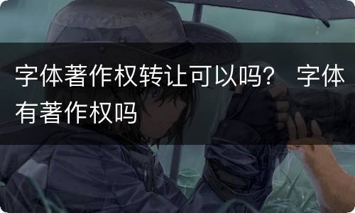 字体著作权转让可以吗？ 字体有著作权吗