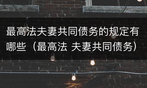 最高法夫妻共同债务的规定有哪些（最高法 夫妻共同债务）