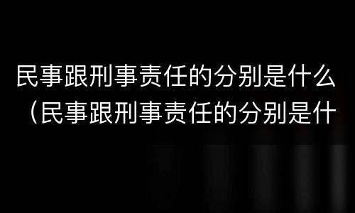 民事跟刑事责任的分别是什么（民事跟刑事责任的分别是什么意思）