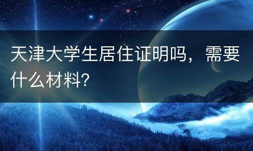 天津大学生居住证明吗，需要什么材料？