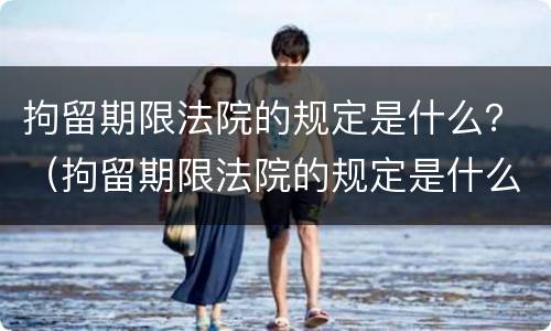 拘留期限法院的规定是什么？（拘留期限法院的规定是什么呢）