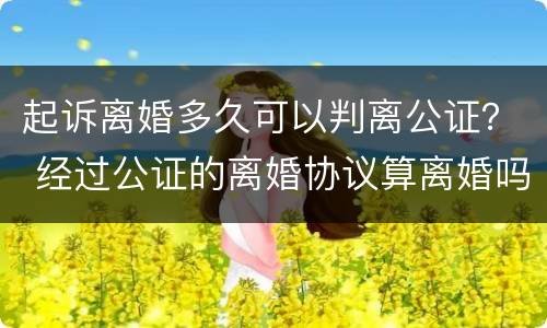 起诉离婚多久可以判离公证？ 经过公证的离婚协议算离婚吗