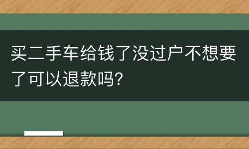 买二手车给钱了没过户不想要了可以退款吗？