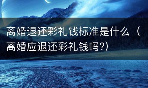 离婚退还彩礼钱标准是什么（离婚应退还彩礼钱吗?）