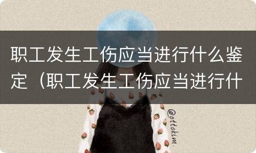 职工发生工伤应当进行什么鉴定（职工发生工伤应当进行什么鉴定或者认定）