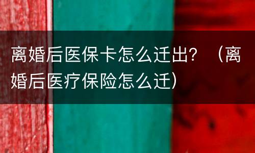 离婚后医保卡怎么迁出？（离婚后医疗保险怎么迁）