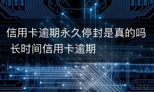 信用卡逾期永久停封是真的吗 长时间信用卡逾期