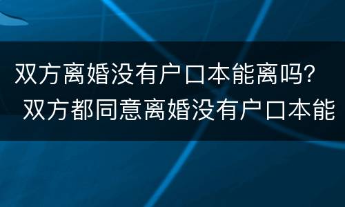 双方离婚没有户口本能离吗？ 双方都同意离婚没有户口本能离吗