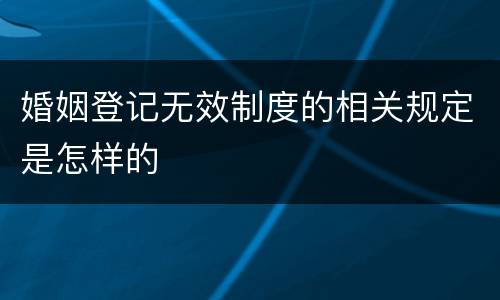 婚姻登记无效制度的相关规定是怎样的