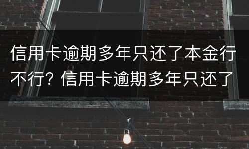 信用卡逾期多年只还了本金行不行? 信用卡逾期多年只还了本金行不行呀