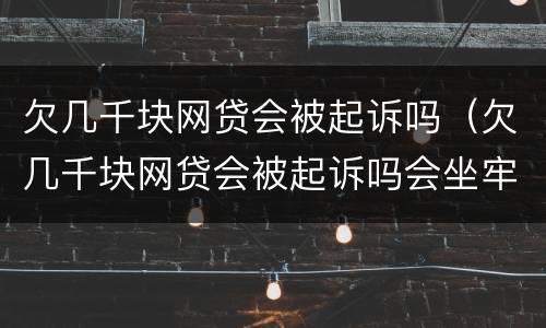 欠几千块网贷会被起诉吗（欠几千块网贷会被起诉吗会坐牢吗）