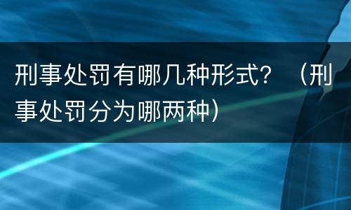 刑事处罚有哪几种形式？（刑事处罚分为哪两种）