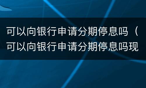 可以向银行申请分期停息吗（可以向银行申请分期停息吗现在）