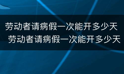 劳动者请病假一次能开多少天 劳动者请病假一次能开多少天工资