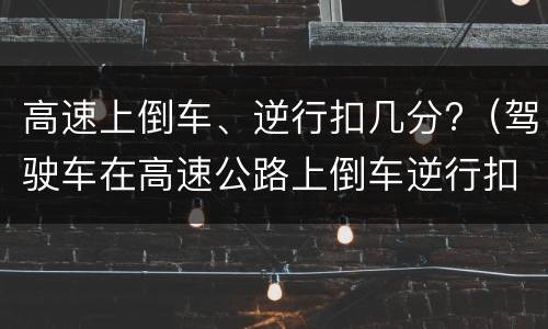 高速上倒车、逆行扣几分?（驾驶车在高速公路上倒车逆行扣几分）