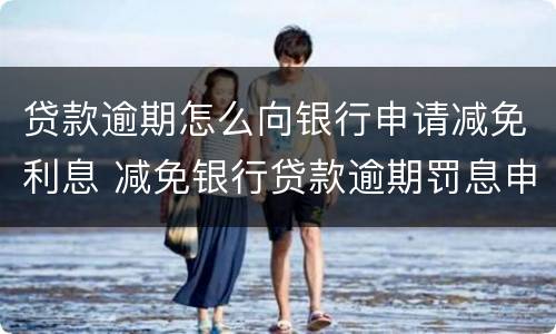 贷款逾期怎么向银行申请减免利息 减免银行贷款逾期罚息申请