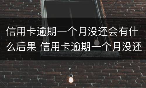 信用卡逾期一个月没还会有什么后果 信用卡逾期一个月没还会有什么后果吗